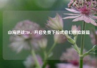 山海逆战780，开启免费下拉式奇幻冒险新篇