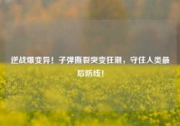 逆战爆变异！子弹撕裂突变狂潮，守住人类最后防线！