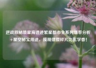 逆战双秘境星海遗迹繁星都市全系列爆率分析+星空秘宝用途，摸规律攒碎片比玄学香！