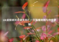 LOL皮肤碎片会消失吗？一文搞懂规则与存续逻辑