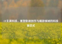 CF主演科技，重塑影视创作与端游领域的科技新范式