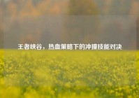 王者峡谷，热血策略下的冲撞技能对决