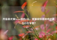 开盲盒式抽Steam随机CDK，是解锁惊喜游戏还是白白交学费？