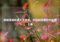 探秘英雄联盟大发明家，科技创意融合的皮肤之旅