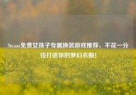 Steam免费女孩子专属换装游戏推荐，不花一分钱打造你的梦幻衣橱！