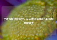 逆战等级经验探究，从60级到100级及不同等级荣耀蜕变