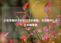 王者荣耀战令皮肤时效全解析，会过期吗？一文搞懂规则