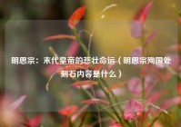 明思宗：末代皇帝的悲壮命运（明思宗殉国处刻石内容是什么）