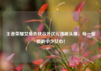 王者荣耀女角色峡谷外次元漫画头像，每一张都戳中少女心！