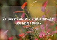 和平精英穿衣搭配榜单，从伏地魔到战场潮人的进阶指南（最新版）