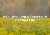 袁华兵：袁华兵：全方位盘点其职业生涯、核心成就与行业影响力