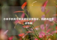 小米手机和平精英键位设置教学，构建高效作战布局