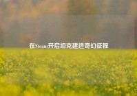 在Steam开启坦克建造奇幻征程