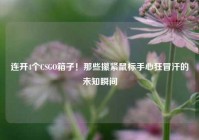 连开4个CSGO箱子！那些攥紧鼠标手心狂冒汗的未知瞬间
