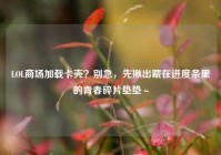 LOL商场加载卡壳？别急，先揪出藏在进度条里的青春碎片垫垫～