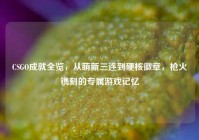 CSGO成就全览，从萌新三连到硬核徽章，枪火镌刻的专属游戏记忆