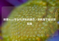 探索Steam平台与手机的融合，手机版下载安装指南