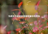 当庞贝古城邂逅英雄联盟中的龙族