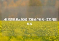 CF过期道具怎么取消？实用操作指南+常见问题解答
