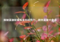 探秘英雄联盟炼金科技势力，独特英雄大盘点