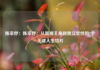 陈幸妤：陈幸妤：从新闻主角到独立女性的7个关键人生切片