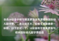 包含XR设备中和平精英更新及天津格林国际幼儿园学费，二者关联不大，较难生成准确单一标题，以下尝试一个，XR设备和平精英更新与格林国际幼儿园学费信息