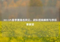 2024 LPL春季赛排名风云，战队格局解析与季后赛展望