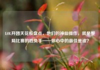 LOL开团天花板盘点，他们的神仙操作，就是整局比赛的胜负手——你心中的最佳是谁？