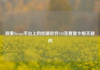 探索Steam平台上的绘画软件SAI及赛雷卡相关疑问