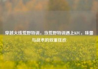 穿越火线荒野特训，当荒野特训遇上KFC，味蕾与战术的双重狂欢