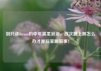 别只谈Steam的中年温柔泡泡，改次数上限怎么办才是玩家眼前事！