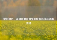 戴尔助力，英雄联盟吸血鬼的技能选择与诡谲秀场