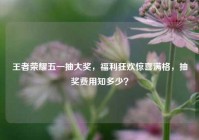 王者荣耀五一抽大奖，福利狂欢惊喜满格，抽奖费用知多少？