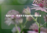 兔玩PUBG，绝地求生领域的活力指引者