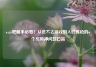 csgo吧新手必看！从进不去游戏到入门练枪的6个高频神问题扫盲