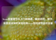 Steam音量调节从入门到精通，解决游戏、聊天、背景音冲突的实用指南steam如何调节游戏音量