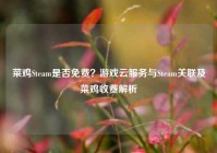 菜鸡Steam是否免费？游戏云服务与Steam关联及菜鸡收费解析