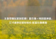 王者荣耀玩家别犯傻！蓝石像≠纯回蓝神器，它才是野区隐形核心 配蓝石像素图