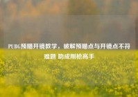 PUBG预瞄开镜教学，破解预瞄点与开镜点不符难题 助成刚枪高手