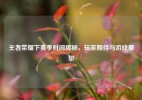 王者荣耀下赛季时间揭秘，玩家期待与游戏展望