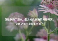 英雄联盟手游S1，指尖初代战场的纯粹开黑，你还记得一赛季多久吗？