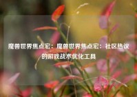 魔兽世界焦点宏：魔兽世界焦点宏：社区热议的游戏战术优化工具