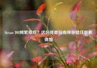 Steam DII频繁掉线？这份排查指南帮你稳住联机体验