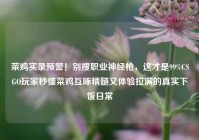 菜鸡实录预警！别搜职业神经枪，这才是99%CSGO玩家秒懂菜鸡互啄精髓又体验拉满的真实下饭日常