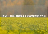 逆战PVE商店，开启强化之旅的奥秘与进入方法