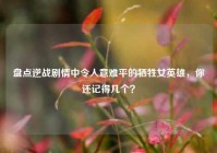 盘点逆战剧情中令人意难平的牺牲女英雄，你还记得几个？