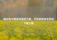 畅玩和平精英电脑官方版，开启极致射击竞技下载之旅