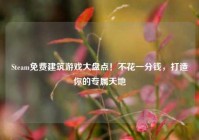 Steam免费建筑游戏大盘点！不花一分钱，打造你的专属天地