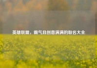 英雄联盟，霸气且创意满满的取名大全
