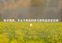 和平精英，不止于射击的多元游戏品类定位探索